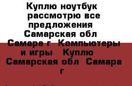Куплю ноутбук, рассмотрю все предложения - Самарская обл., Самара г. Компьютеры и игры » Куплю   . Самарская обл.,Самара г.
